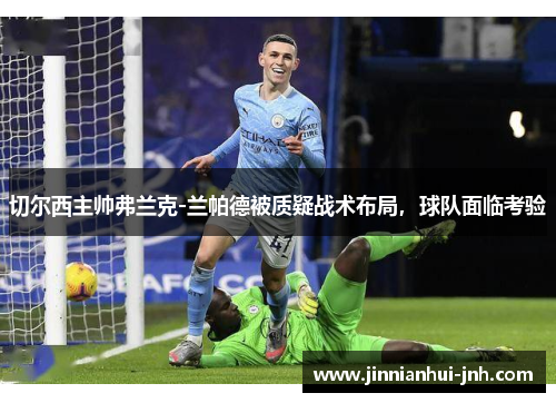 切尔西主帅弗兰克-兰帕德被质疑战术布局，球队面临考验
