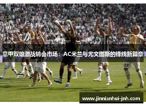 意甲双雄激战转会市场：AC米兰与尤文图斯的锋线新篇章