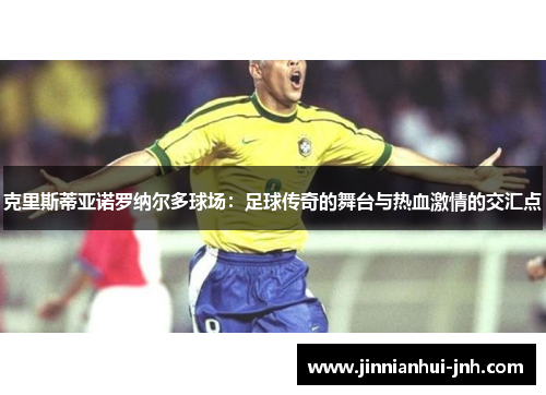 克里斯蒂亚诺罗纳尔多球场：足球传奇的舞台与热血激情的交汇点