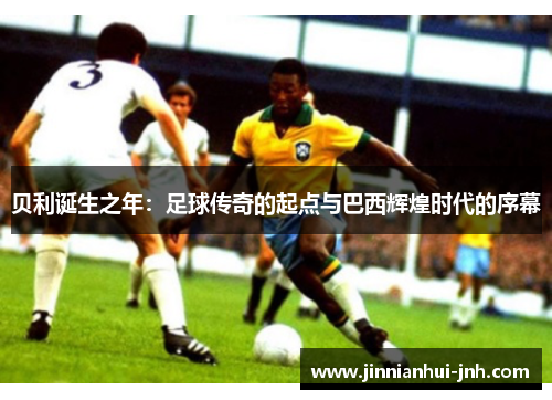 贝利诞生之年：足球传奇的起点与巴西辉煌时代的序幕