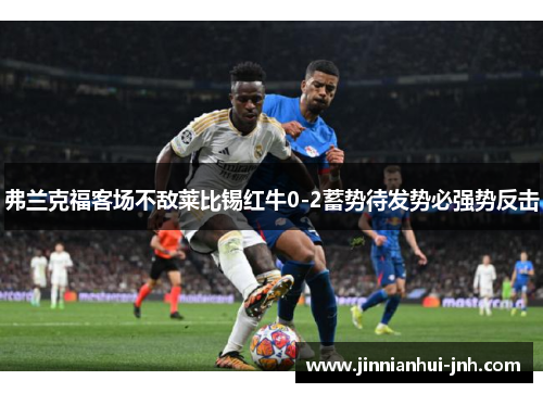 弗兰克福客场不敌莱比锡红牛0-2蓄势待发势必强势反击