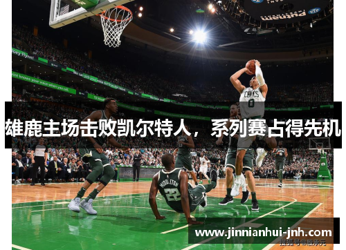 雄鹿主场击败凯尔特人，系列赛占得先机