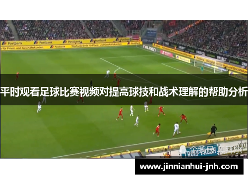 平时观看足球比赛视频对提高球技和战术理解的帮助分析