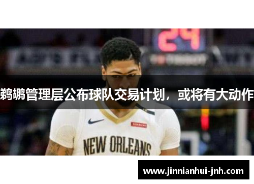 鹈鹕管理层公布球队交易计划，或将有大动作