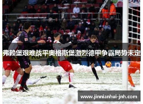 弗赖堡艰难战平奥格斯堡激烈德甲争霸局势未定