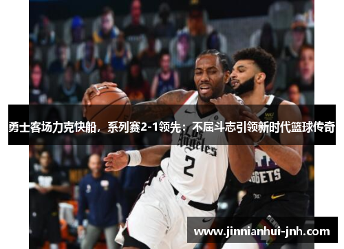 勇士客场力克快船，系列赛2-1领先：不屈斗志引领新时代篮球传奇