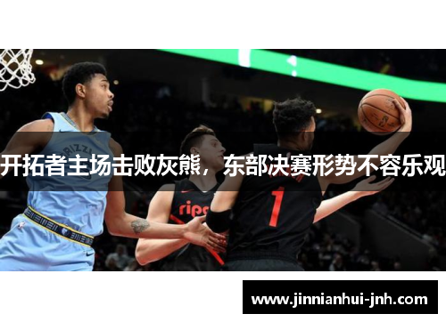 开拓者主场击败灰熊，东部决赛形势不容乐观