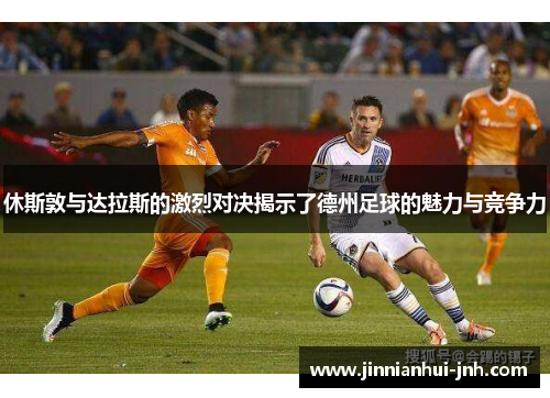 休斯敦与达拉斯的激烈对决揭示了德州足球的魅力与竞争力