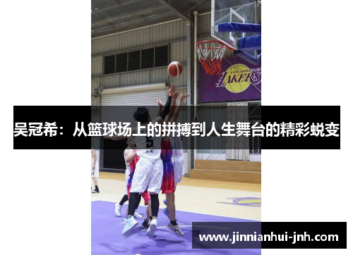 吴冠希：从篮球场上的拼搏到人生舞台的精彩蜕变