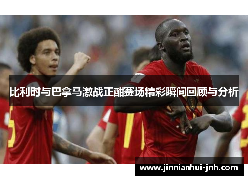 比利时与巴拿马激战正酣赛场精彩瞬间回顾与分析