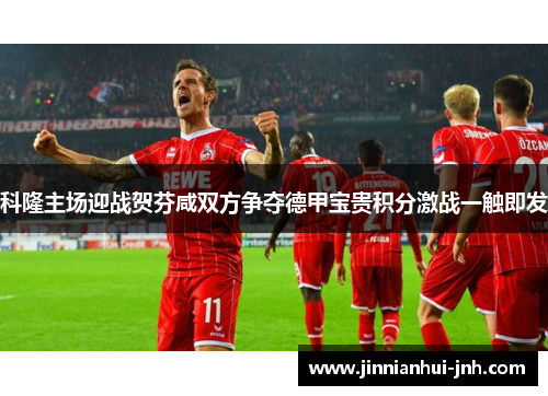 科隆主场迎战贺芬咸双方争夺德甲宝贵积分激战一触即发