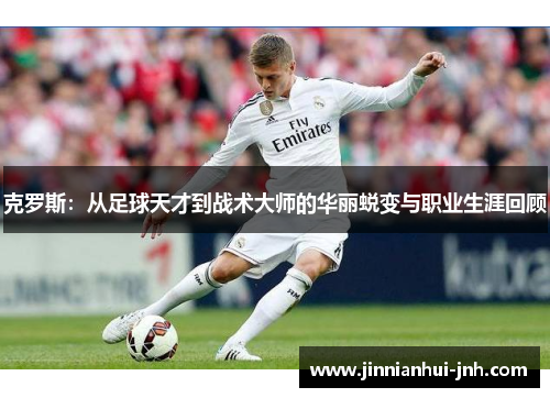 克罗斯：从足球天才到战术大师的华丽蜕变与职业生涯回顾
